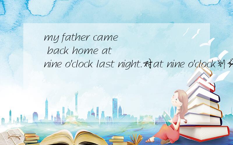 my father came back home at nine o'clock last night.对at nine o'clock划线提