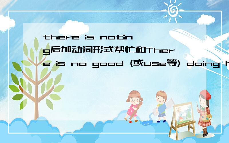 there is noting后加动词形式帮忙和There is no good (或use等) doing It is no good (或use等) doing区别