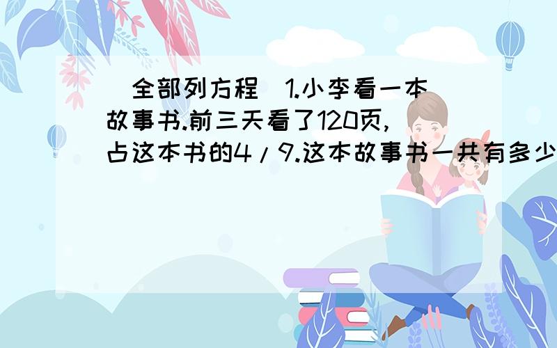 （全部列方程）1.小李看一本故事书.前三天看了120页,占这本书的4/9.这本故事书一共有多少页?2.粮店运来大米450吨,大米的3/5正好是面粉的5/6.运来面粉多少吨?3.一件上衣的价格是108元,一条裤