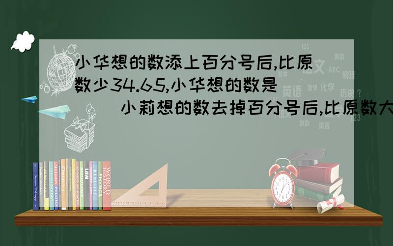 小华想的数添上百分号后,比原数少34.65,小华想的数是（） 小莉想的数去掉百分号后,比原数大1.88,小莉想的数是（）