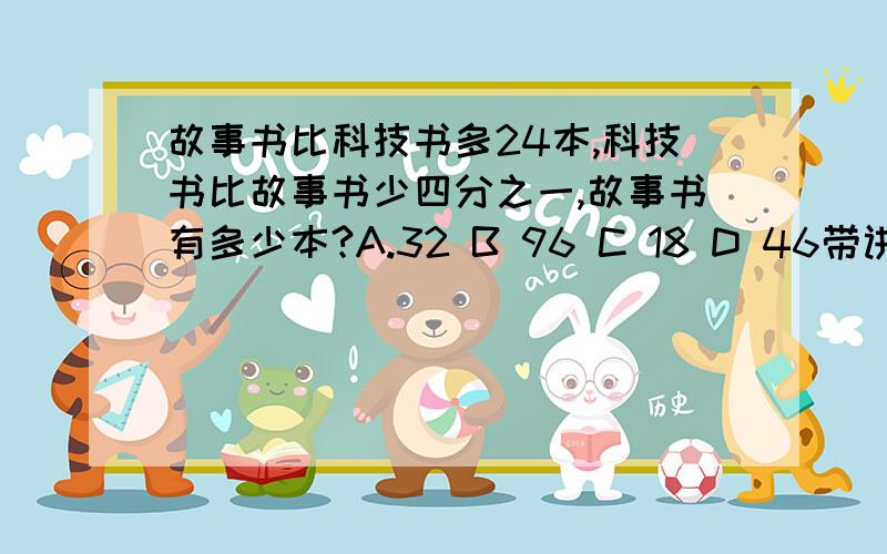 故事书比科技书多24本,科技书比故事书少四分之一,故事书有多少本?A.32 B 96 C 18 D 46带讲解