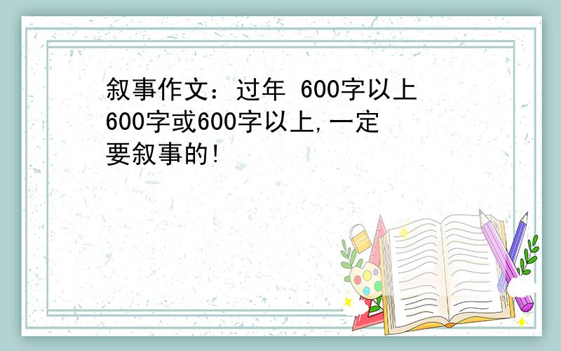 叙事作文：过年 600字以上600字或600字以上,一定要叙事的!