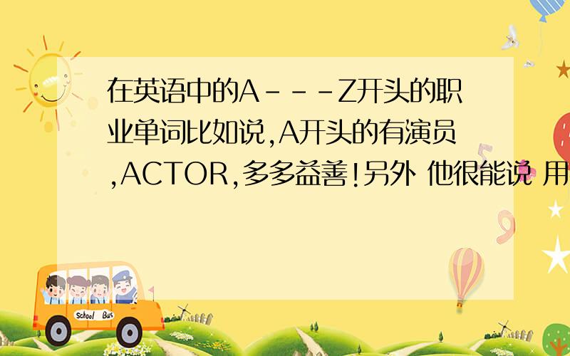 在英语中的A---Z开头的职业单词比如说,A开头的有演员,ACTOR,多多益善!另外 他很能说 用英语怎么说?555555555!