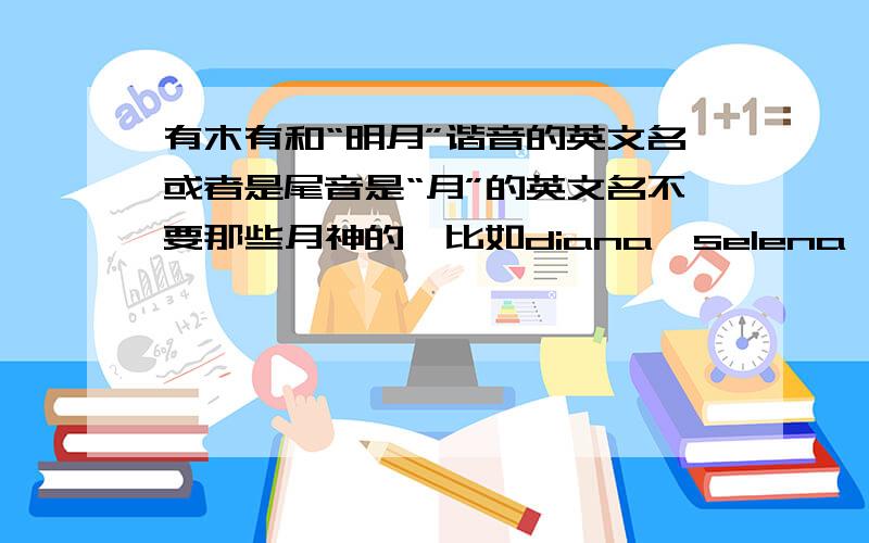 有木有和“明月”谐音的英文名或者是尾音是“月”的英文名不要那些月神的,比如diana,selena,luna等等