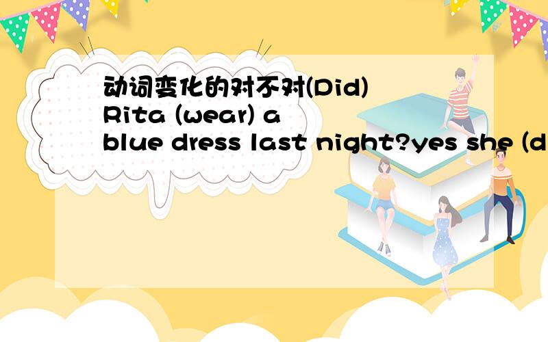 动词变化的对不对(Did) Rita (wear) a blue dress last night?yes she (didi).括号里的词变化的对不对?为什么wear不变化?用did提问,一定用did回答吗