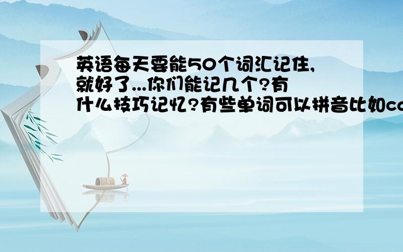 英语每天要能50个词汇记住,就好了...你们能记几个?有什么技巧记忆?有些单词可以拼音比如car china有些根本无法拼音,会发音错误好神奇26个字母组合的英语词汇,到底是怎么发音的有什么技巧?