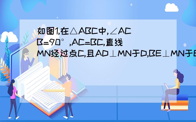 如图1,在△ABC中,∠ACB=90°,AC=BC,直线MN经过点C,且AD⊥MN于D,BE⊥MN于E.（1）当直线MN绕点C旋转到图1的位置时,求证：①△ADC全等于△CEB；②DE=AD+BE；（2）当直线MN绕点C旋转到图2的位置时,（1）中的