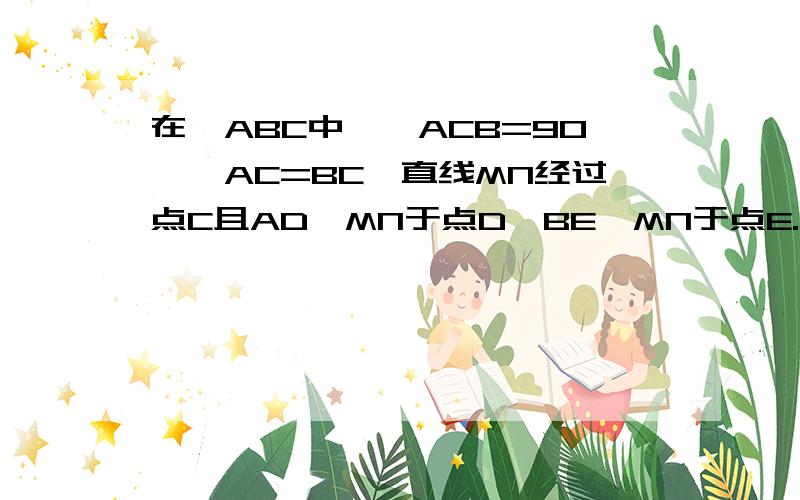 在△ABC中,∠ACB=90°,AC=BC,直线MN经过点C且AD⊥MN于点D,BE⊥MN于点E.（1）当直线MN绕点C旋转到图1的位置时,求证：①△ADC≌△CEB；②DE=AD+BE；（2）当直线MN绕点C旋转到图2的位置时,求证：DE=AD﹣BE；