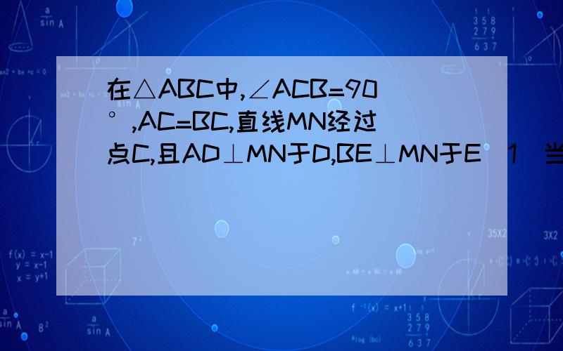 在△ABC中,∠ACB=90°,AC=BC,直线MN经过点C,且AD⊥MN于D,BE⊥MN于E（1）当直线MN绕点C旋转到图①的位置时,求证：DE=AD+BE（2）当直线MN绕点C旋转到图②的位置时,求证：DE=AD-BE（3）当直线MN绕点C旋转到