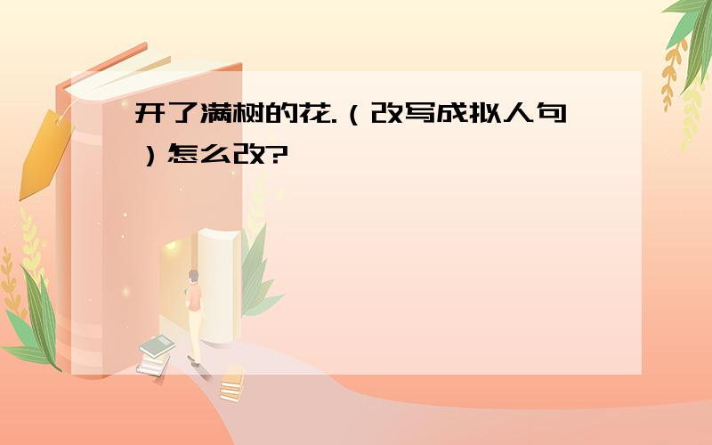 开了满树的花.（改写成拟人句）怎么改?