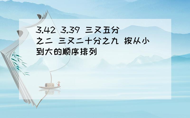 3.42 3.39 三又五分之二 三又二十分之九 按从小到大的顺序排列