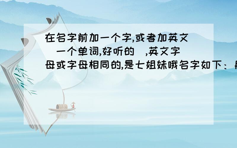 在名字前加一个字,或者加英文（一个单词,好听的）,英文字母或字母相同的,是七姐妹哦名字如下：月 楠 琪 媛 涵 婕 冰要加一个字⑦个名字都好听的,英文字母或字母相同的