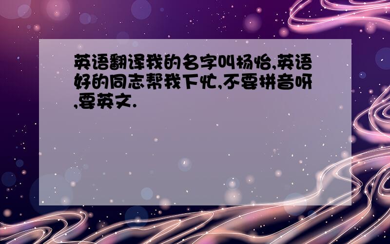 英语翻译我的名字叫杨怡,英语好的同志帮我下忙,不要拼音呀,要英文.