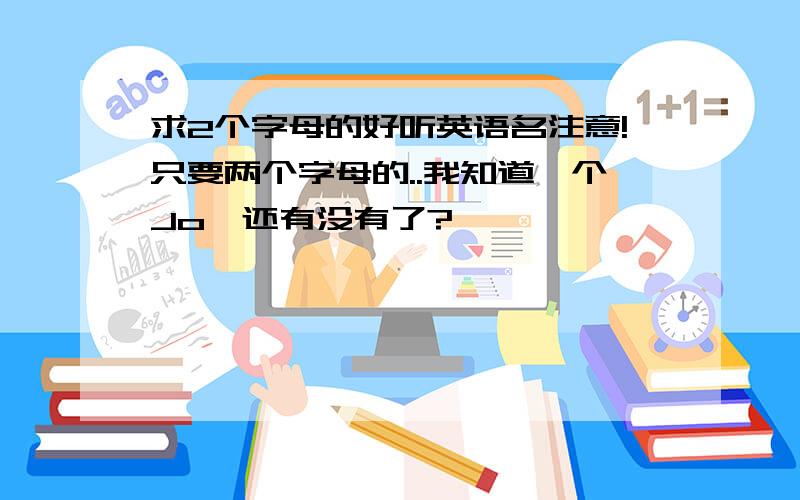 求2个字母的好听英语名注意!只要两个字母的..我知道一个Jo,还有没有了?