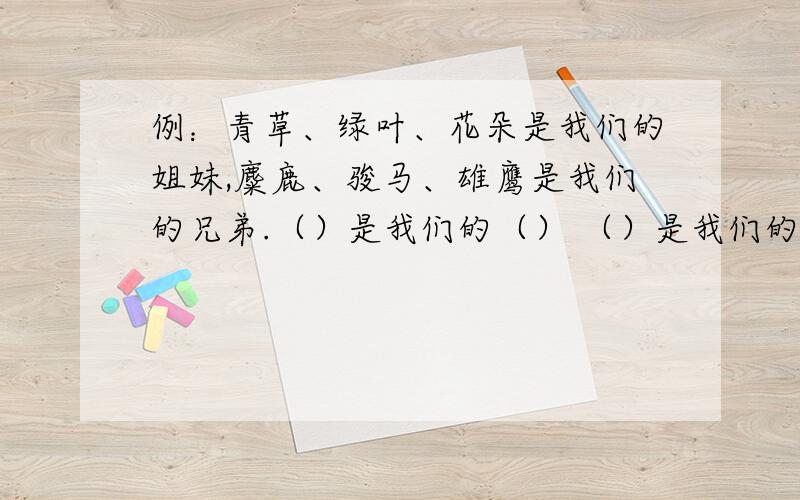 例：青草、绿叶、花朵是我们的姐妹,麋鹿、骏马、雄鹰是我们的兄弟.（）是我们的（） （）是我们的（）