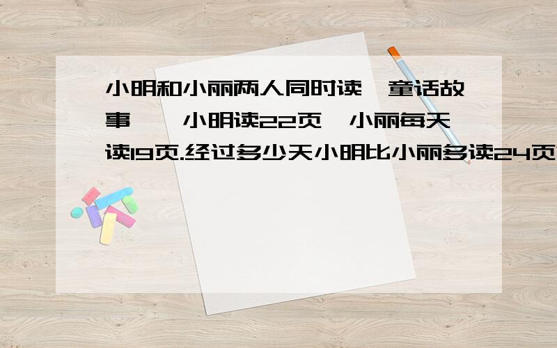 小明和小丽两人同时读《童话故事》,小明读22页,小丽每天读19页.经过多少天小明比小丽多读24页?22一19=3(页) 42/3=14(天)这样做对吗!为什么?