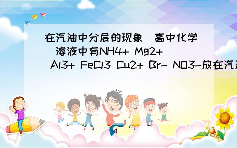 在汽油中分层的现象(高中化学)溶液中有NH4+ Mg2+ Al3+ FeCl3 Cu2+ Br- NO3-放在汽油中分层,上层是橙黄色(是什么原因?)下层加入KI淀粉溶液出现蓝色(是什么原因?)请回答出是什么离子导致的,比如该离