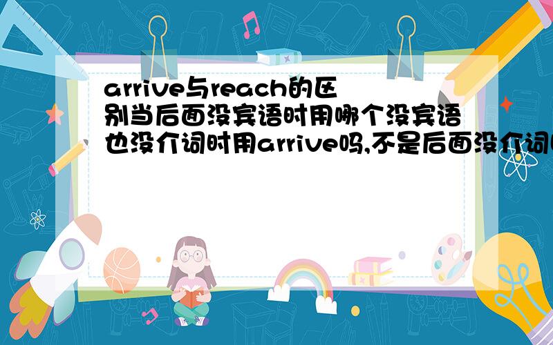 arrive与reach的区别当后面没宾语时用哪个没宾语也没介词时用arrive吗,不是后面没介词时用reach吗