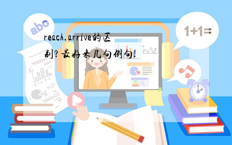 reach,arrive的区别?最好来几句例句!