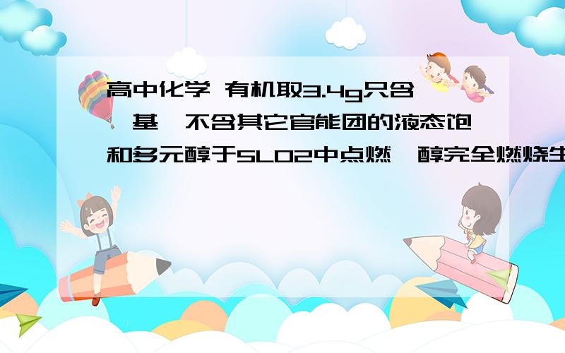 高中化学 有机取3.4g只含羟基、不含其它官能团的液态饱和多元醇于5LO2中点燃,醇完全燃烧生成二氧化碳和水.反应后气体体积减少0.56L,将气体经氧化钙吸收,体积又减少2.8L（气体体积均在标准