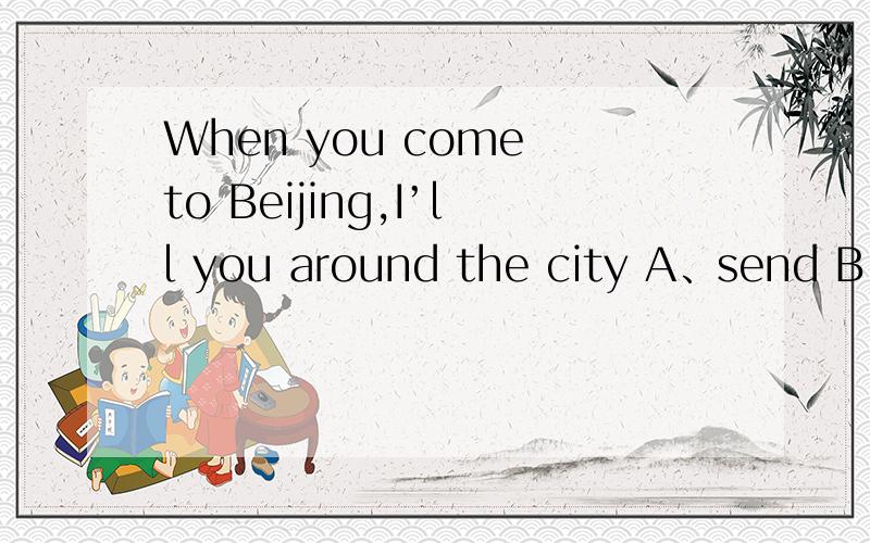 When you come to Beijing,I’ll you around the city A、send B、let C、visit D、show