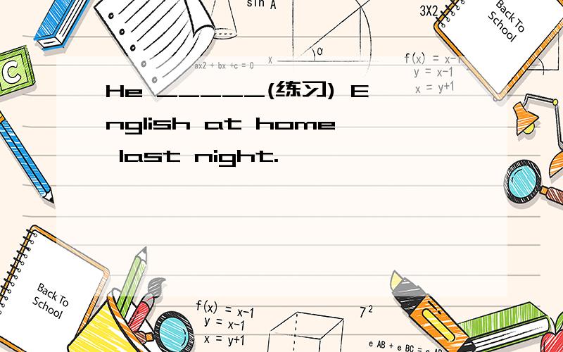 He _____(练习) English at home last night.