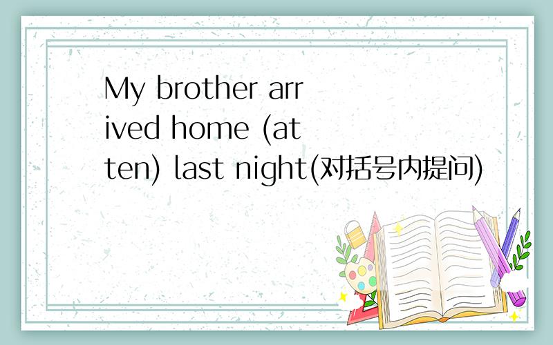 My brother arrived home (at ten) last night(对括号内提问)