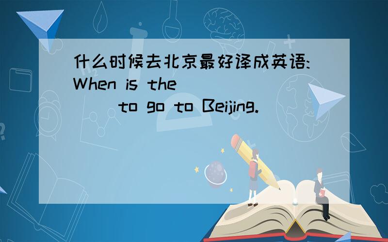 什么时候去北京最好译成英语:When is the __ __to go to Beijing.