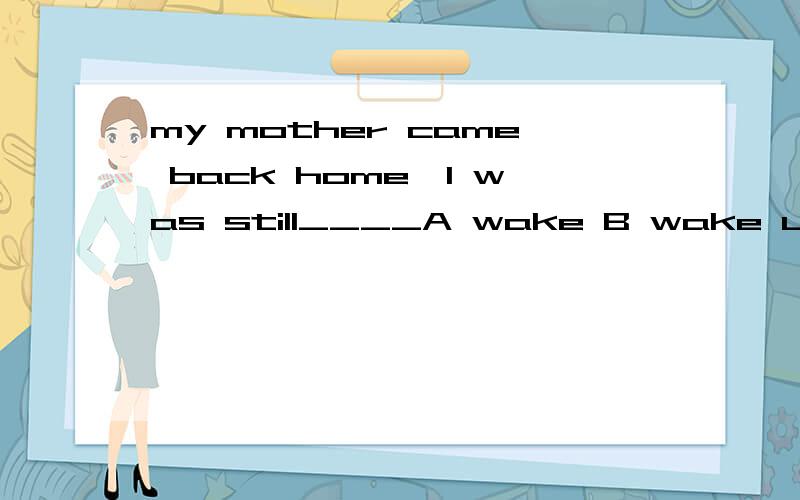 my mother came back home,I was still____A wake B wake up C awake