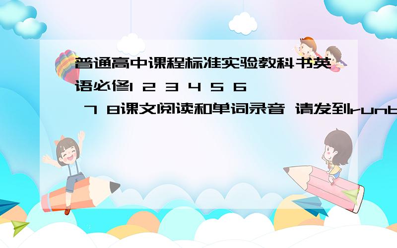 普通高中课程标准实验教科书英语必修1 2 3 4 5 6 7 8课文阅读和单词录音 请发到runback@126.com 额 明白？