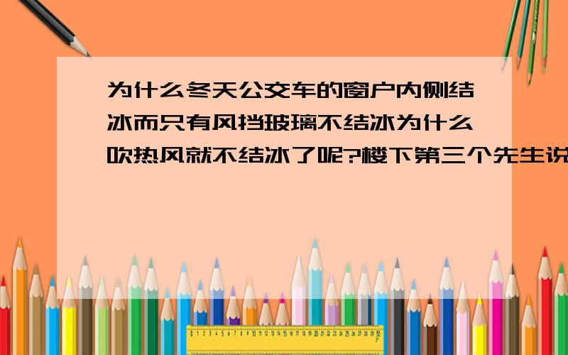 为什么冬天公交车的窗户内侧结冰而只有风挡玻璃不结冰为什么吹热风就不结冰了呢?楼下第三个先生说的有疑问,车内的温度保持零度以上玻璃上是可以结冰的,玻璃可以是零下的,热的湿空气