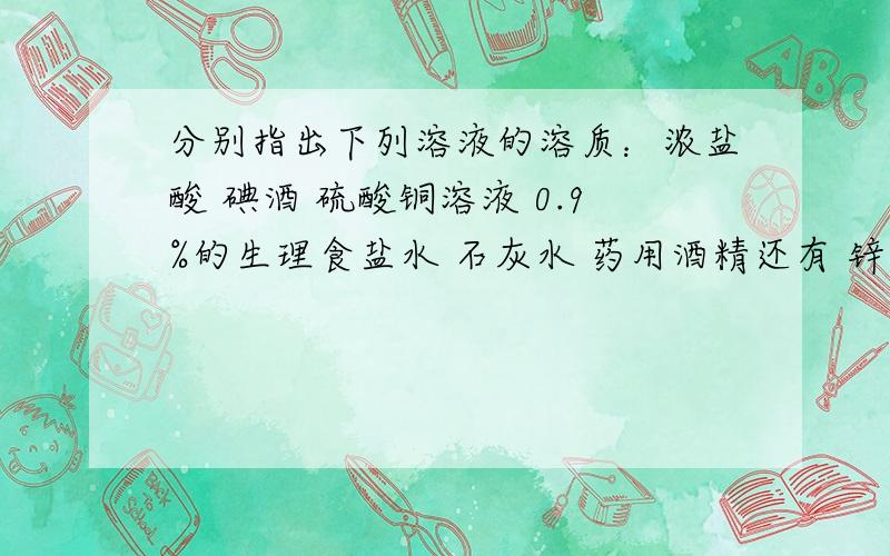 分别指出下列溶液的溶质：浓盐酸 碘酒 硫酸铜溶液 0.9%的生理食盐水 石灰水 药用酒精还有 锌与稀硫酸恰好完全反映后的溶液