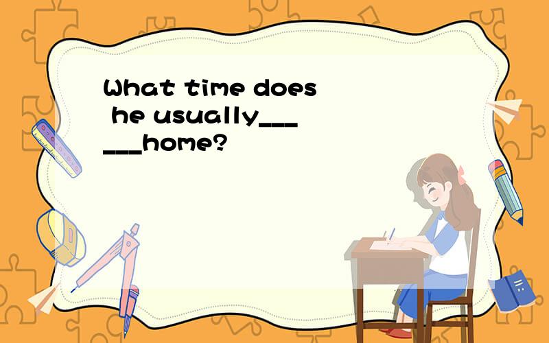 What time does he usually______home?