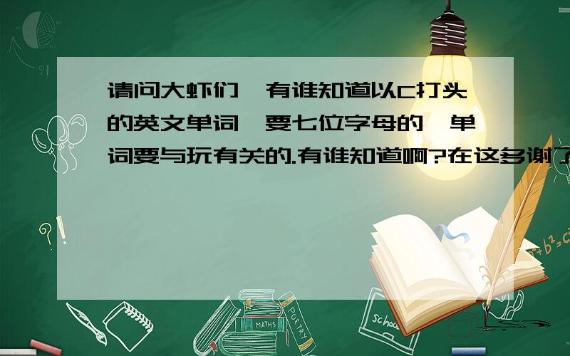 请问大虾们,有谁知道以C打头的英文单词,要七位字母的,单词要与玩有关的.有谁知道啊?在这多谢了.COS是英文单词的缩写。要与玩有关系的单词，比如足球啊什么的，不过要是C打头的，还要