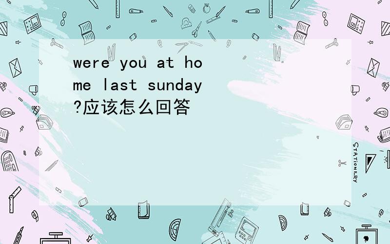 were you at home last sunday?应该怎么回答