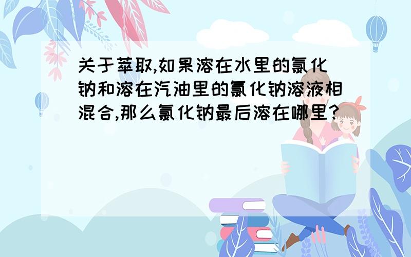 关于萃取,如果溶在水里的氯化钠和溶在汽油里的氯化钠溶液相混合,那么氯化钠最后溶在哪里?