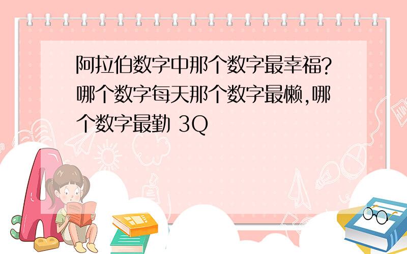 阿拉伯数字中那个数字最幸福?哪个数字每天那个数字最懒,哪个数字最勤 3Q