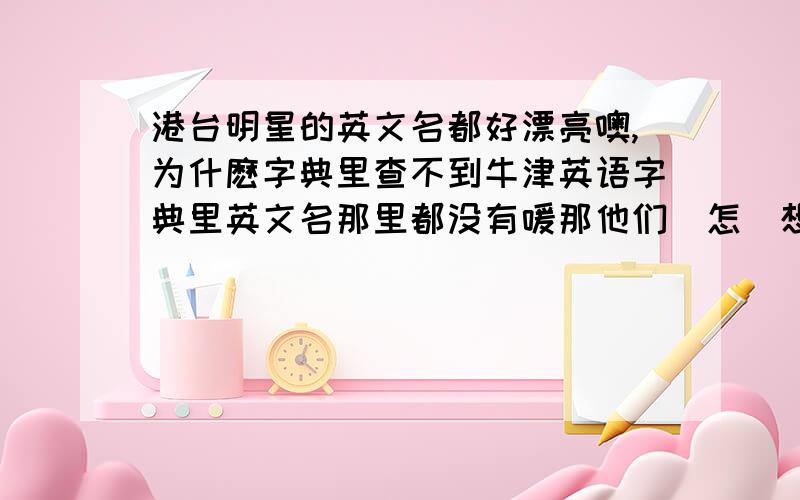 港台明星的英文名都好漂亮噢,为什麽字典里查不到牛津英语字典里英文名那里都没有嗳那他们寔怎麼想出来这些名字的啊是原本就有的吗