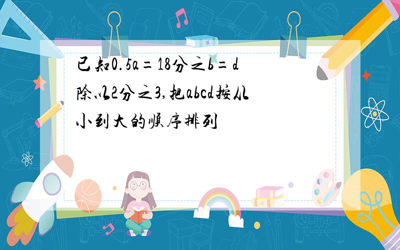 已知0.5a=18分之b=d除以2分之3,把abcd按从小到大的顺序排列