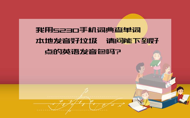 我用5230手机词典查单词,本地发音好垃圾,请问能下到好一点的英语发音包吗?