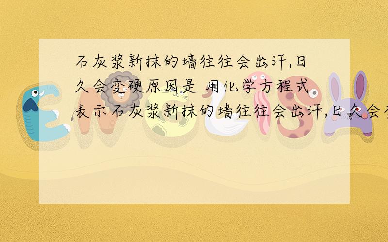 石灰浆新抹的墙往往会出汗,日久会变硬原因是 用化学方程式表示石灰浆新抹的墙往往会出汗,日久会变硬原因是_________鸡蛋放在稀盐酸中,蛋壳表面会有气泡_________麦片中的微量铁粉可补充人