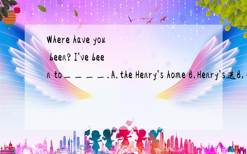 Where have you been?I've been to____.A.the Henry's home B.Henry's选B,请问A错哪里？