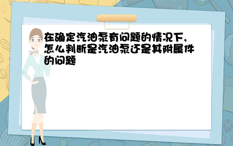 在确定汽油泵有问题的情况下,怎么判断是汽油泵还是其附属件的问题