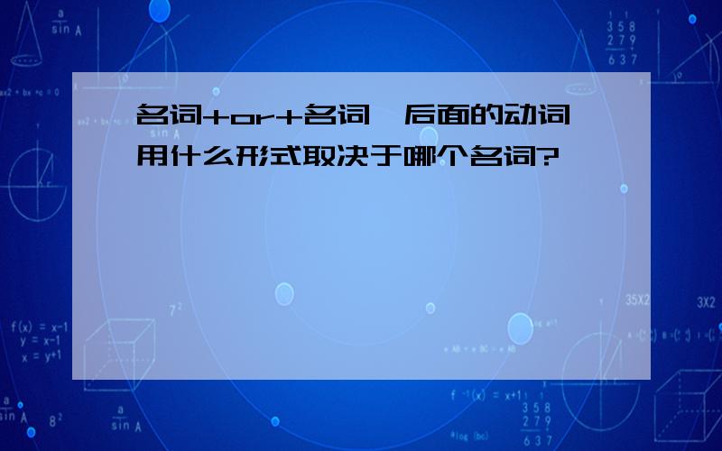 名词+or+名词,后面的动词用什么形式取决于哪个名词?