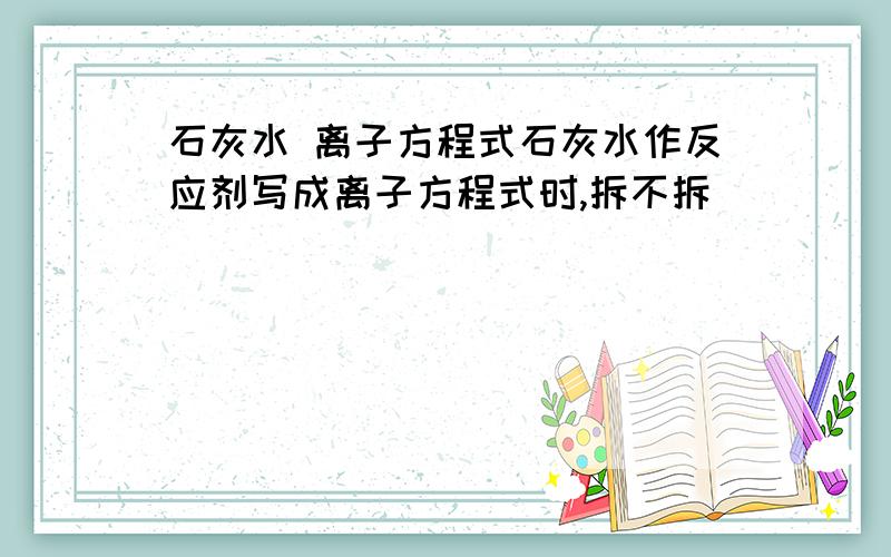 石灰水 离子方程式石灰水作反应剂写成离子方程式时,拆不拆