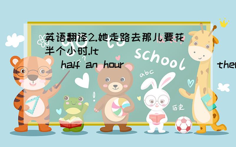 英语翻译2.她走路去那儿要花半个小时.It ___ ___ half an hour ___ ____ there.