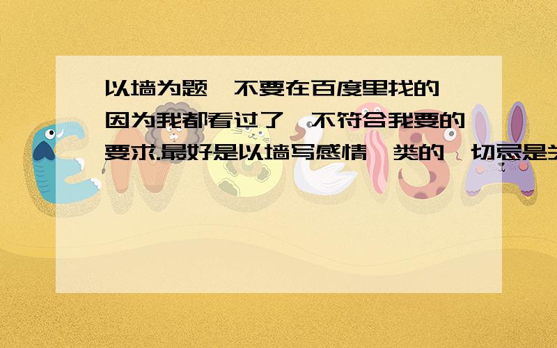 以墙为题,不要在百度里找的,因为我都看过了,不符合我要的要求.最好是以墙写感情一类的,切忌是关于感情中的一座“墙”来写,而不是真实的墙,真实写作最好,