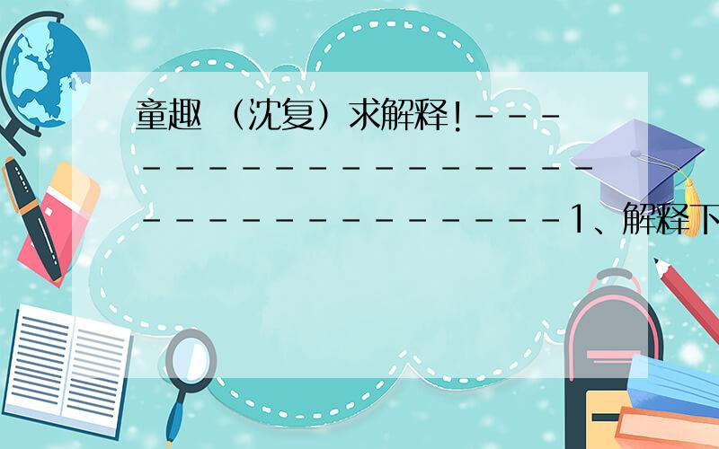 童趣 （沈复）求解释!------------------------------1、解释下列加点字     ↗项为之将 （  ）            ·为→以丛草为林 （  ）                  ·     ↘ 舌一吐而二虫竟为所吞 （  ）