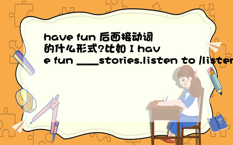 have fun 后面接动词的什么形式?比如 I have fun ____stories.listen to /listening to