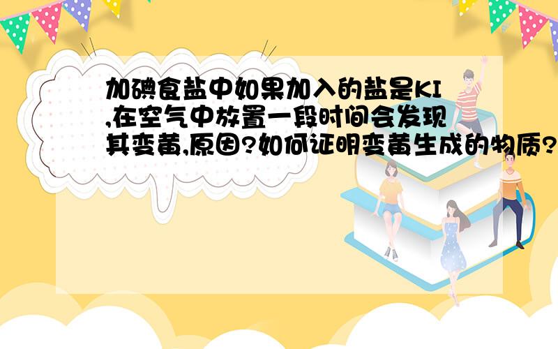 加碘食盐中如果加入的盐是KI,在空气中放置一段时间会发现其变黄,原因?如何证明变黄生成的物质?